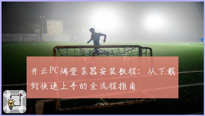 开云PC端登录器安装教程：从下载到快速上手的全流程指南