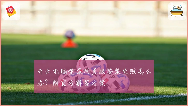 开云电脑登录网页版安装失败怎么办？附官方解答方案