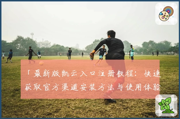 「最新版凯云入口注册教程：快速获取官方渠道安装方法与使用体验全解析」