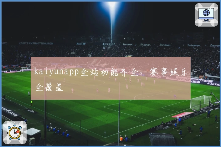 kaiyunapp全站功能齐全，赛事娱乐全覆盖