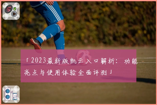 「2023最新版凯云入口解析：功能亮点与使用体验全面评测」