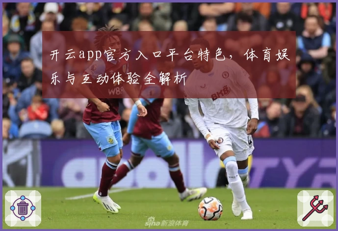 开云app官方入口平台特色，体育娱乐与互动体验全解析