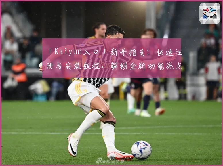 「Kaiyun入口」新手指南：快速注册与安装教程，解锁全新功能亮点