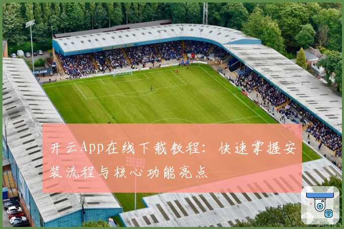 开云App在线下载教程：快速掌握安装流程与核心功能亮点