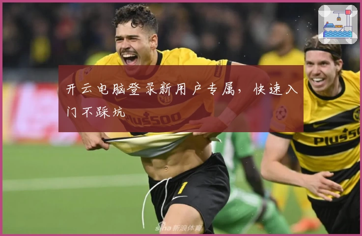 开云电脑登录新用户专属，快速入门不踩坑