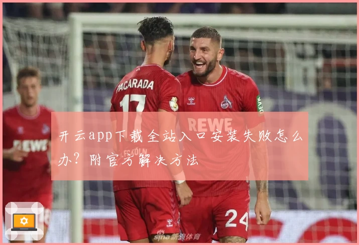 开云app下载全站入口安装失败怎么办？附官方解决方法