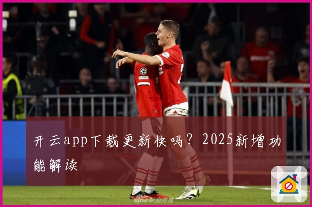 开云app下载更新快吗？2025新增功能解读