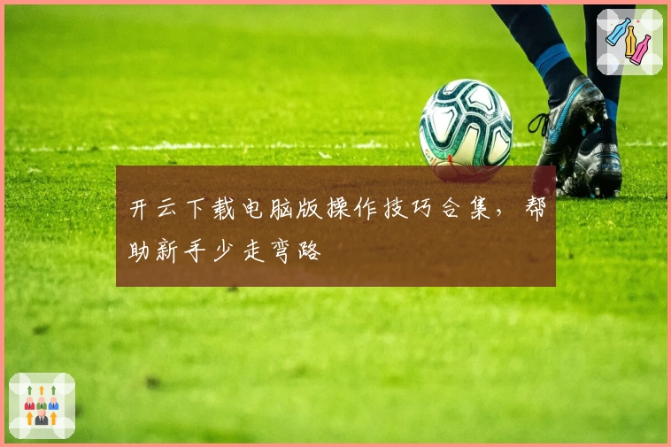 开云下载电脑版操作技巧合集，帮助新手少走弯路
