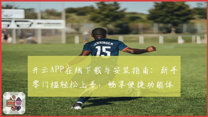 开云APP在线下载与安装指南：新手零门槛轻松上手，畅享便捷功能体验
