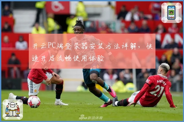 开云PC端登录器安装方法详解，快速开启流畅使用体验