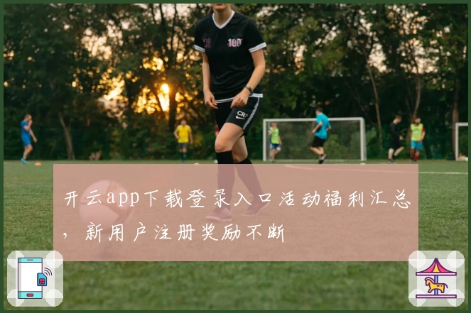 开云app下载登录入口活动福利汇总，新用户注册奖励不断
