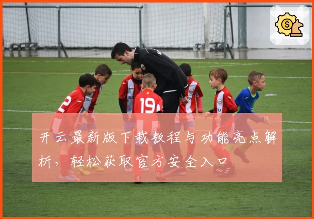 开云最新版下载教程与功能亮点解析，轻松获取官方安全入口