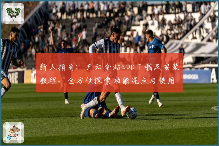 新人指南：开云全站app下载及安装教程，全方位探索功能亮点与使用体验