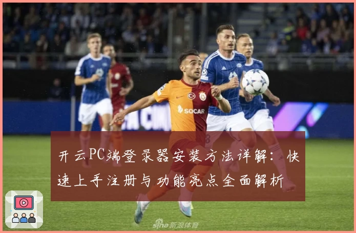 开云PC端登录器安装方法详解：快速上手注册与功能亮点全面解析