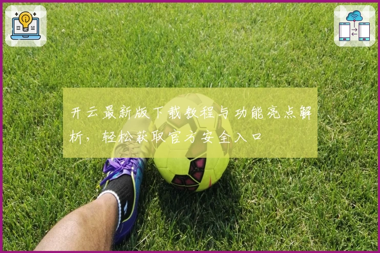 开云最新版下载教程与功能亮点解析，轻松获取官方安全入口