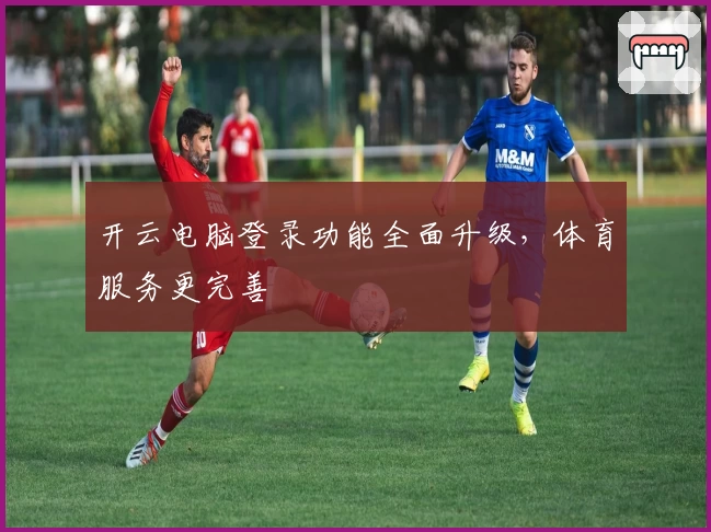 开云电脑登录功能全面升级，体育服务更完善