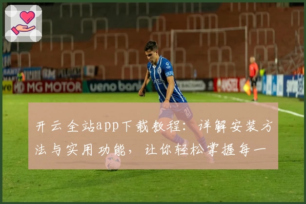 开云全站app下载教程：详解安装方法与实用功能，让你轻松掌握每一步