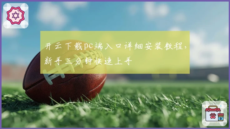 开云下载pc端入口详细安装教程，新手三分钟快速上手