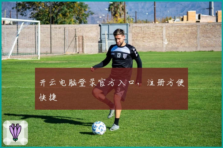 开云电脑登录官方入口,注册方便快捷