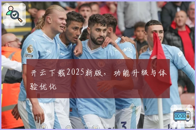 开云下载2025新版，功能升级与体验优化