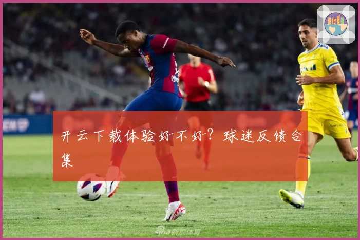 开云下载体验好不好？球迷反馈合集