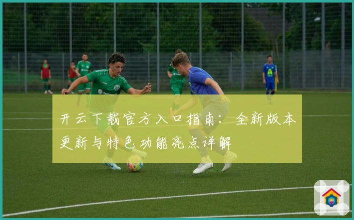 开云下载官方入口指南：全新版本更新与特色功能亮点详解